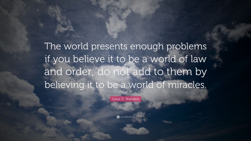 Louis D. Brandeis Quote: “The world presents enough problems if you believe it to be a world of law and order; do not add to them by believing it to be a world of miracles.”