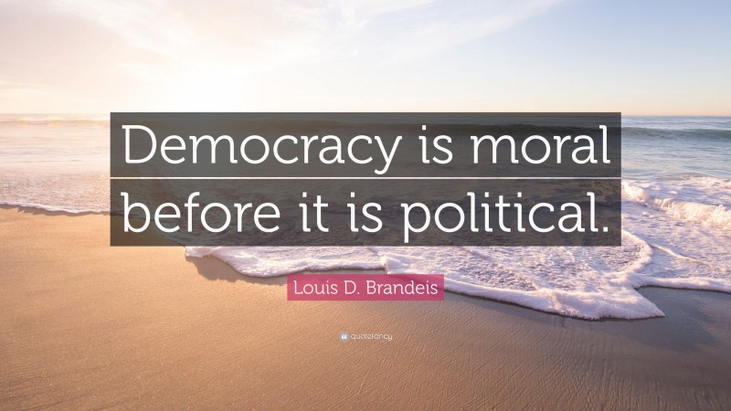 Louis D. Brandeis Quote: “Democracy is moral before it is political.”