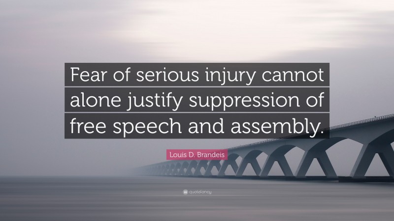 Louis D. Brandeis Quote: “Fear of serious injury cannot alone justify suppression of free speech and assembly.”