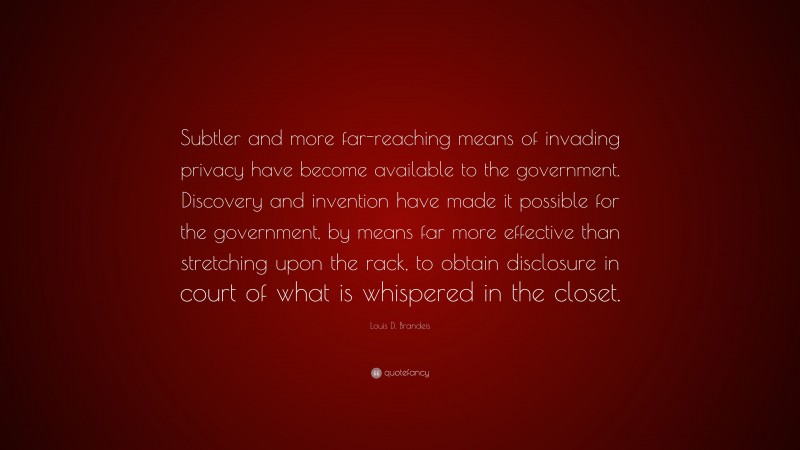 Louis D. Brandeis Quote: “Subtler and more far-reaching means of invading privacy have become available to the government. Discovery and invention have made it possible for the government, by means far more effective than stretching upon the rack, to obtain disclosure in court of what is whispered in the closet.”