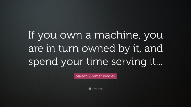 Marion Zimmer Bradley Quote: “If you own a machine, you are in turn owned by it, and spend your time serving it...”