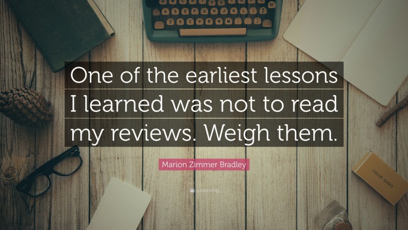 Marion Zimmer Bradley Quote: “One of the earliest lessons I learned was not to read my reviews. Weigh them.”