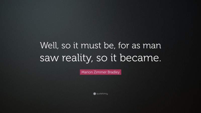 Marion Zimmer Bradley Quote: “Well, so it must be, for as man saw reality, so it became.”