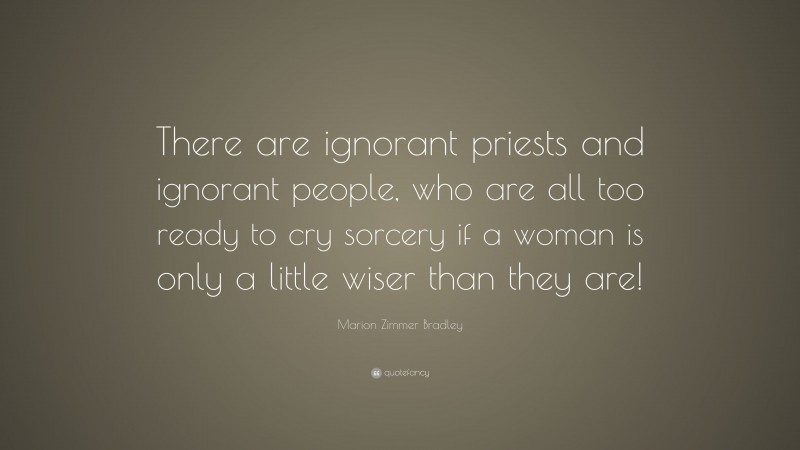 Marion Zimmer Bradley Quote: “There are ignorant priests and ignorant people, who are all too ready to cry sorcery if a woman is only a little wiser than they are!”