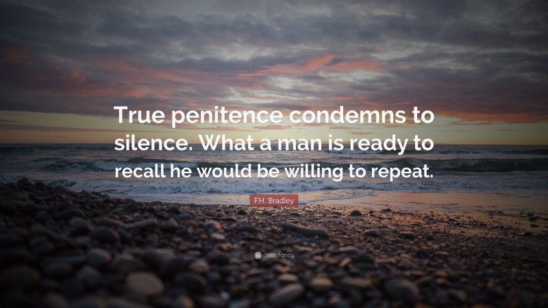 F.H. Bradley Quote: “True penitence condemns to silence. What a man is ready to recall he would be willing to repeat.”