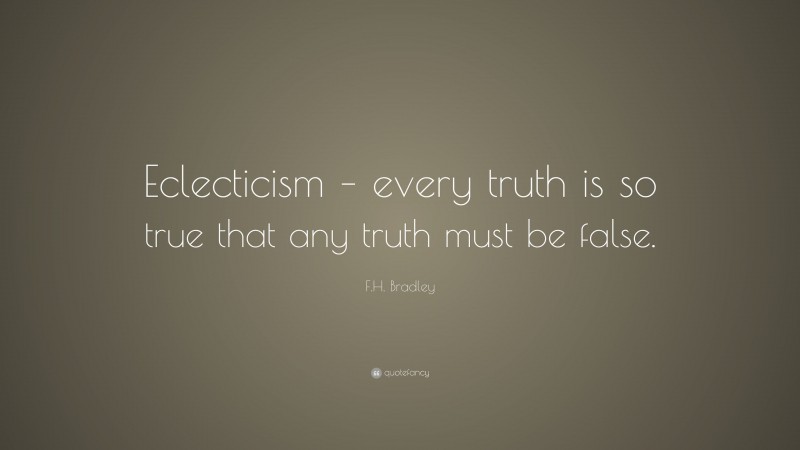 F.H. Bradley Quote: “Eclecticism – every truth is so true that any truth must be false.”