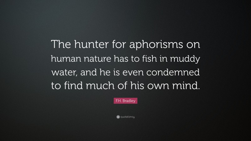 F.H. Bradley Quote: “The hunter for aphorisms on human nature has to fish in muddy water, and he is even condemned to find much of his own mind.”