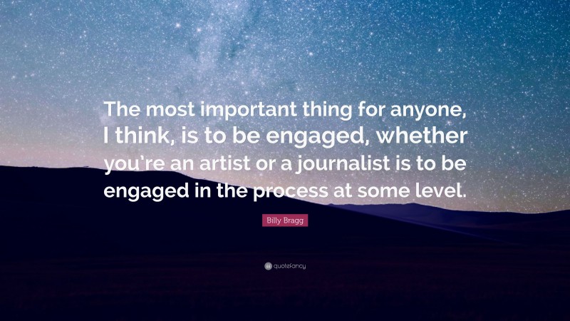 Billy Bragg Quote: “The most important thing for anyone, I think, is to be engaged, whether you’re an artist or a journalist is to be engaged in the process at some level.”