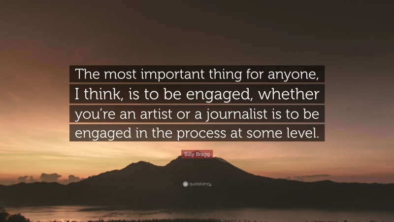 Billy Bragg Quote: “The most important thing for anyone, I think, is to be engaged, whether you’re an artist or a journalist is to be engaged in the process at some level.”