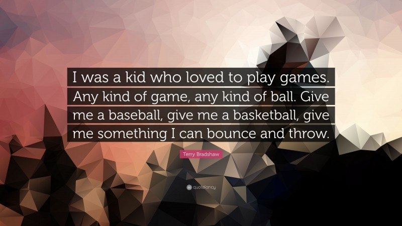 Terry Bradshaw Quote: “I was a kid who loved to play games. Any kind of game, any kind of ball. Give me a baseball, give me a basketball, give me something I can bounce and throw.”