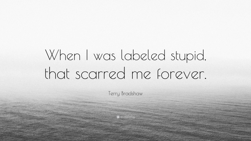 Terry Bradshaw Quote: “When I was labeled stupid, that scarred me forever.”