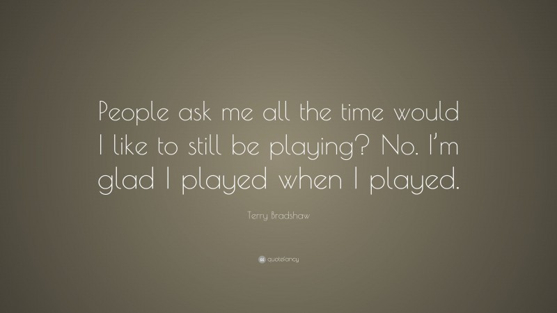 Terry Bradshaw Quote: “People ask me all the time would I like to still be playing? No. I’m glad I played when I played.”