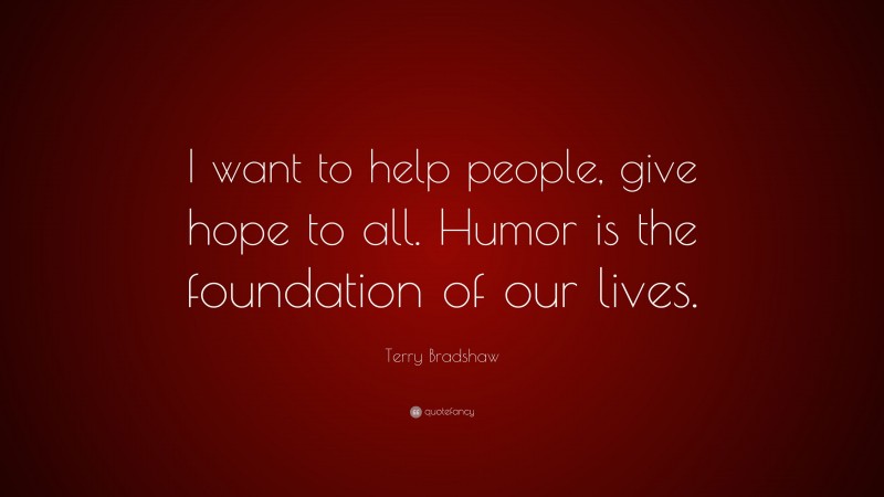 Terry Bradshaw Quote: “I want to help people, give hope to all. Humor is the foundation of our lives.”