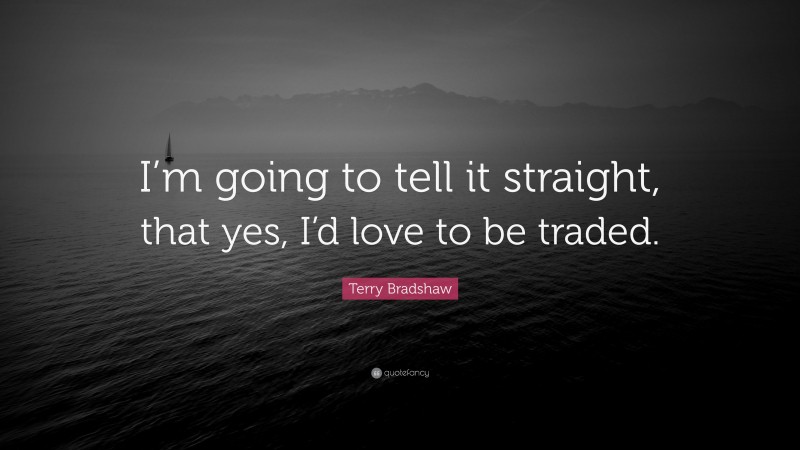 Terry Bradshaw Quote: “I’m going to tell it straight, that yes, I’d love to be traded.”