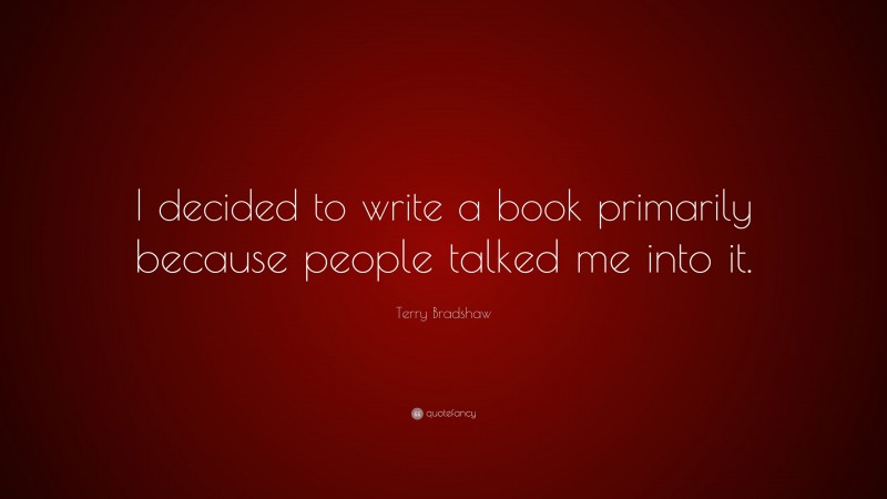 Terry Bradshaw Quote: “I decided to write a book primarily because people talked me into it.”