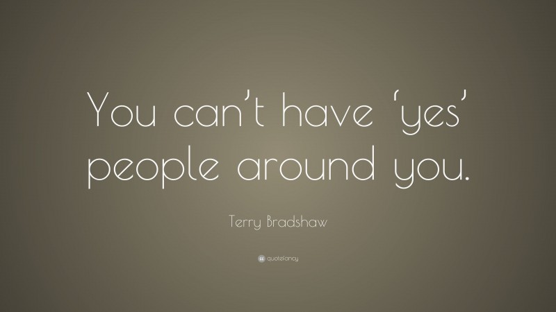 Terry Bradshaw Quote: “You can’t have ‘yes’ people around you.”