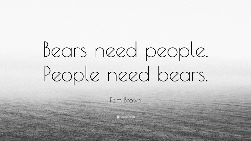 Pam Brown Quote: “Bears need people. People need bears.”