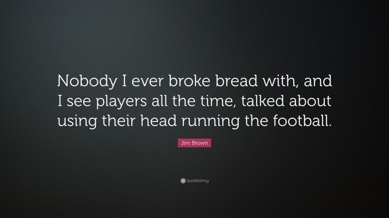 Jim Brown Quote: “Nobody I ever broke bread with, and I see players all the time, talked about using their head running the football.”