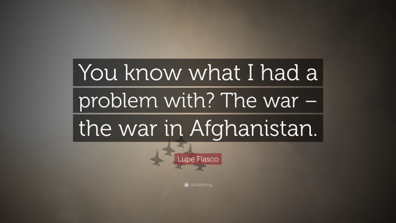 Lupe Fiasco Quote: “You know what I had a problem with? The war – the war in Afghanistan.”