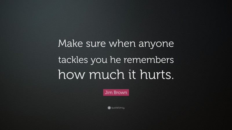 Jim Brown Quote: “Make sure when anyone tackles you he remembers how much it hurts.”