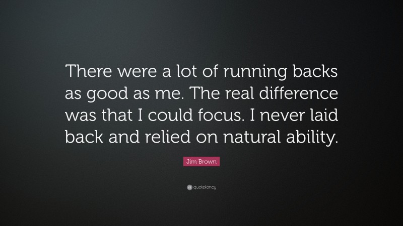 Jim Brown Quote: “There were a lot of running backs as good as me. The real difference was that I could focus. I never laid back and relied on natural ability.”