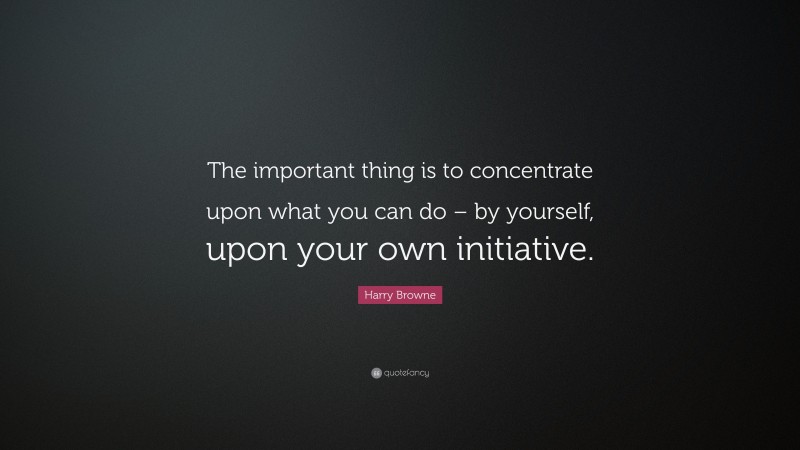Harry Browne Quote: “The important thing is to concentrate upon what you can do – by yourself, upon your own initiative.”
