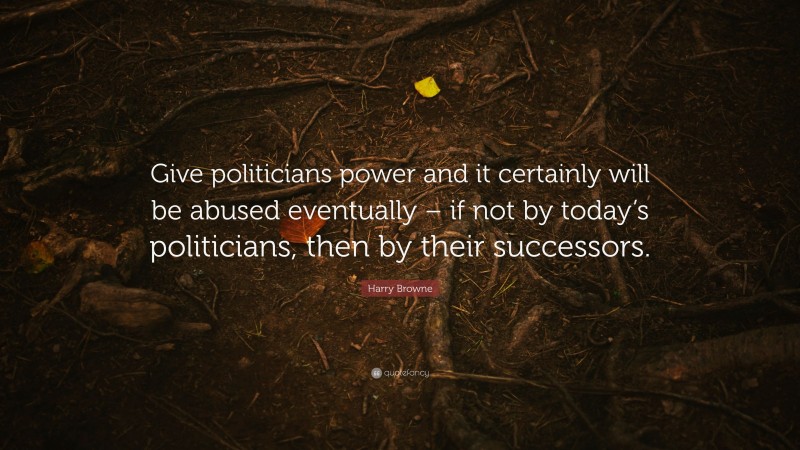 Harry Browne Quote: “Give politicians power and it certainly will be abused eventually – if not by today’s politicians, then by their successors.”