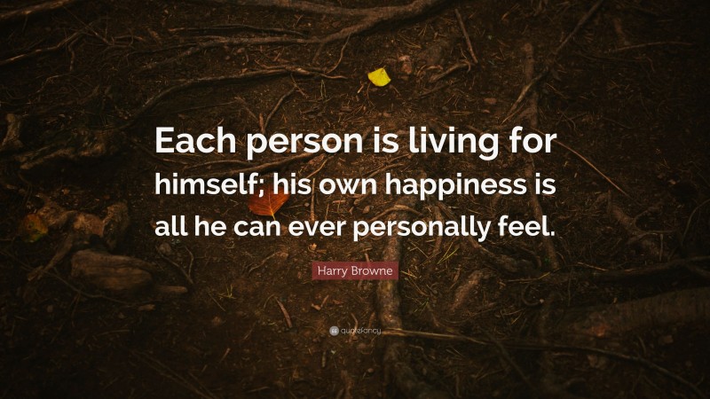 Harry Browne Quote: “Each person is living for himself; his own happiness is all he can ever personally feel.”