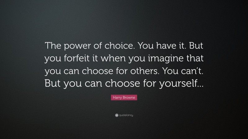 Harry Browne Quote: “The power of choice. You have it. But you forfeit it when you imagine that you can choose for others. You can’t. But you can choose for yourself...”