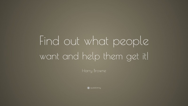 Harry Browne Quote: “Find out what people want and help them get it!”