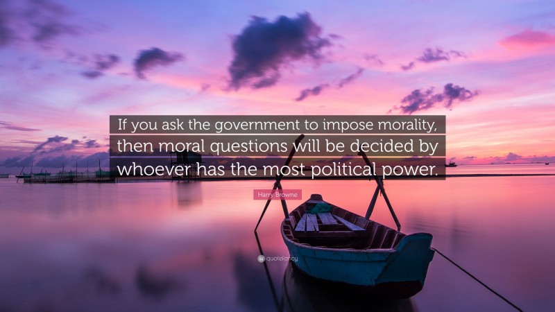 Harry Browne Quote: “If you ask the government to impose morality, then moral questions will be decided by whoever has the most political power.”