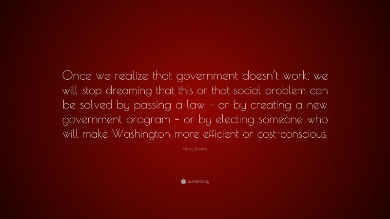 Harry Browne Quote: “Once we realize that government doesn’t work, we will stop dreaming that this or that social problem can be solved by passing a law – or by creating a new government program – or by electing someone who will make Washington more efficient or cost-conscious.”