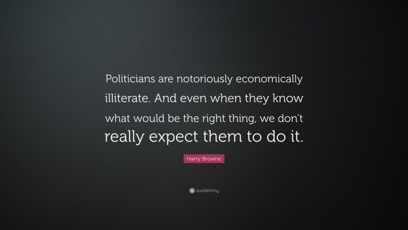 Harry Browne Quote: “Politicians are notoriously economically illiterate. And even when they know what would be the right thing, we don’t really expect them to do it.”