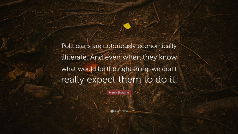 Harry Browne Quote: “Politicians are notoriously economically illiterate. And even when they know what would be the right thing, we don’t really expect them to do it.”