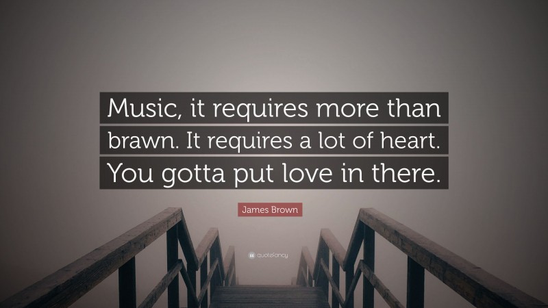 James Brown Quote: “Music, it requires more than brawn. It requires a lot of heart. You gotta put love in there.”