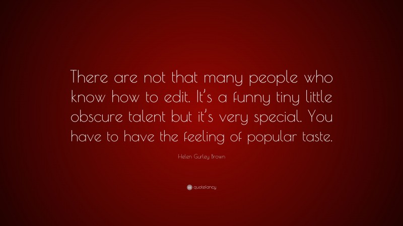 Helen Gurley Brown Quote: “There are not that many people who know how to edit. It’s a funny tiny little obscure talent but it’s very special. You have to have the feeling of popular taste.”