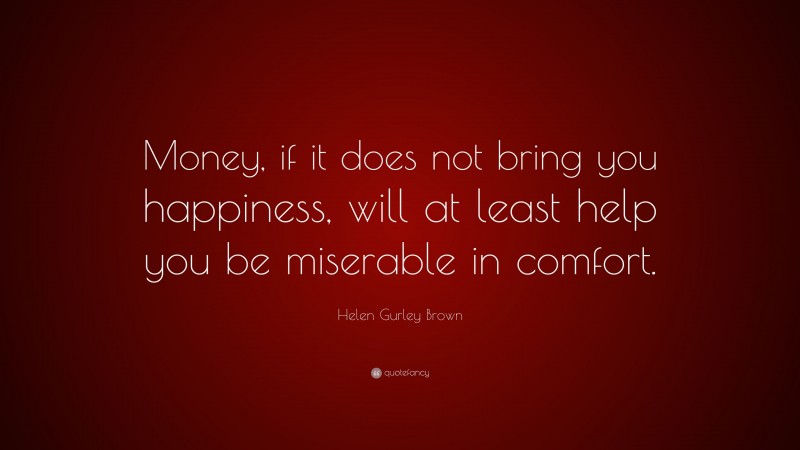Helen Gurley Brown Quote: “Money, if it does not bring you happiness, will at least help you be miserable in comfort.”