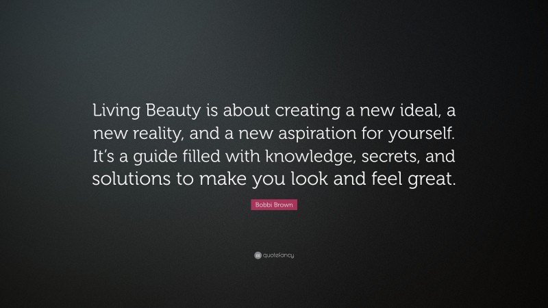 Bobbi Brown Quote: “Living Beauty is about creating a new ideal, a new reality, and a new aspiration for yourself. It’s a guide filled with knowledge, secrets, and solutions to make you look and feel great.”