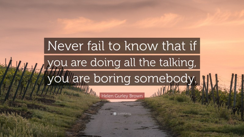 Helen Gurley Brown Quote: “Never fail to know that if you are doing all the talking, you are boring somebody.”