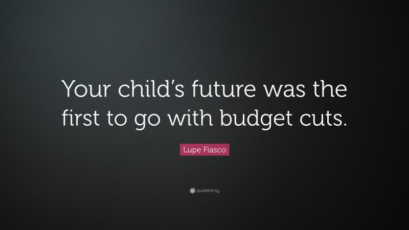 Lupe Fiasco Quote: “Your child’s future was the first to go with budget cuts.”