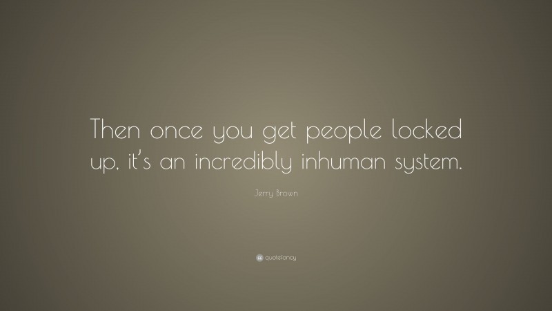 Jerry Brown Quote: “Then once you get people locked up, it’s an incredibly inhuman system.”