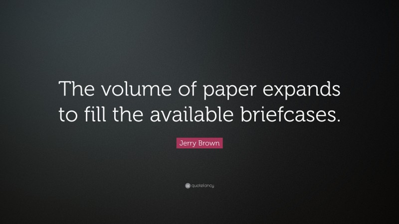 Jerry Brown Quote: “The volume of paper expands to fill the available briefcases.”