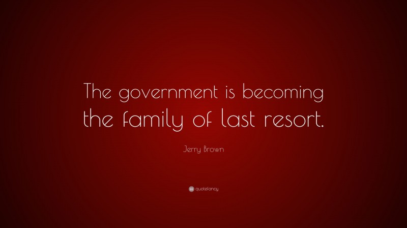 Jerry Brown Quote: “The government is becoming the family of last resort.”
