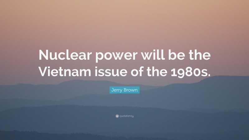 Jerry Brown Quote: “Nuclear power will be the Vietnam issue of the 1980s.”