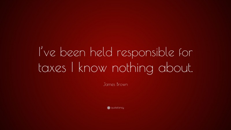 James Brown Quote: “I’ve been held responsible for taxes I know nothing about.”