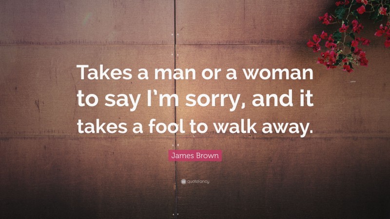 James Brown Quote: “Takes a man or a woman to say I’m sorry, and it takes a fool to walk away.”