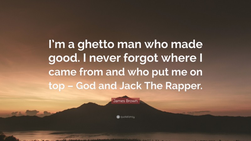 James Brown Quote: “I’m a ghetto man who made good. I never forgot where I came from and who put me on top – God and Jack The Rapper.”