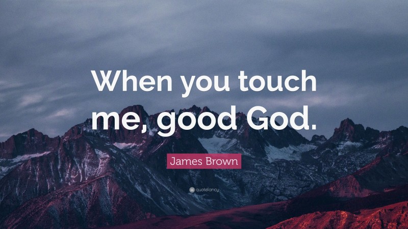 James Brown Quote: “When you touch me, good God.”