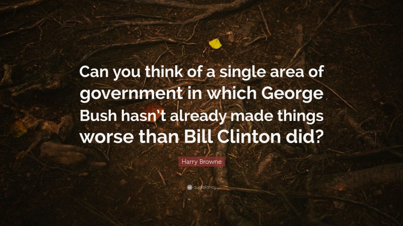 Harry Browne Quote: “Can you think of a single area of government in which George Bush hasn’t already made things worse than Bill Clinton did?”