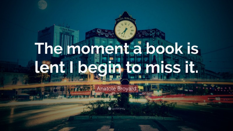 Anatole Broyard Quote: “The moment a book is lent I begin to miss it.”